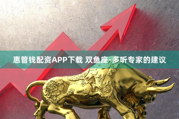 惠管钱配资APP下载 双鱼座-多听专家的建议