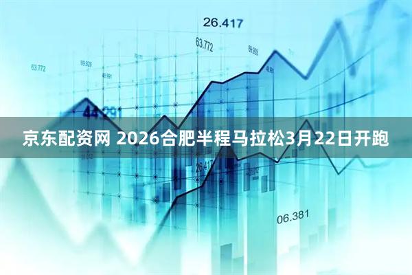 京东配资网 2026合肥半程马拉松3月22日开跑
