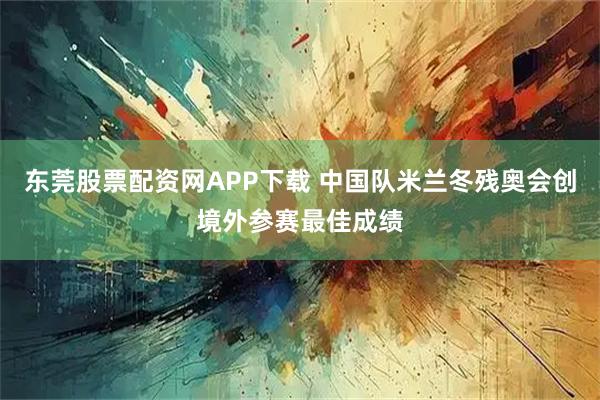 东莞股票配资网APP下载 中国队米兰冬残奥会创境外参赛最佳成绩