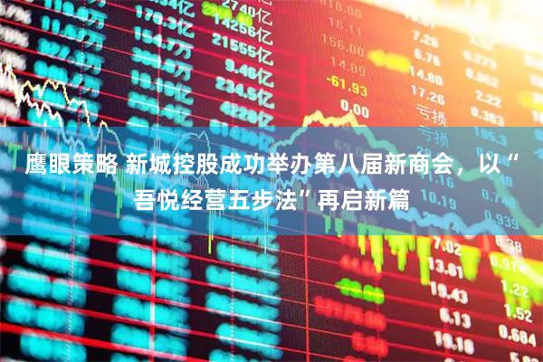 鹰眼策略 新城控股成功举办第八届新商会，以“吾悦经营五步法”再启新篇