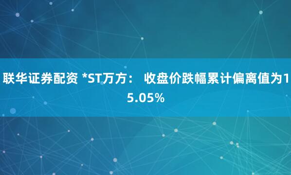 联华证券配资 *ST万方： 收盘价跌幅累计偏离值为15.05%