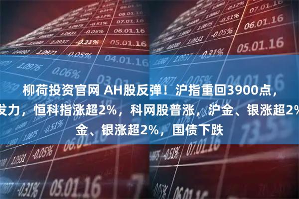 柳荷投资官网 AH股反弹！沪指重回3900点，科技股午后发力，恒科指涨超2%，科网股普涨，沪金、银涨超2%，国债下跌