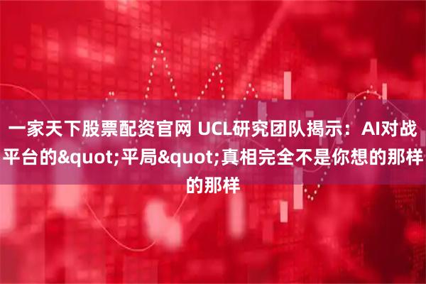 一家天下股票配资官网 UCL研究团队揭示：AI对战平台的"平局"真相完全不是你想的那样
