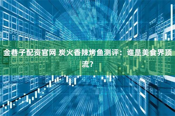 金巷子配资官网 炭火香辣烤鱼测评：谁是美食界顶流？