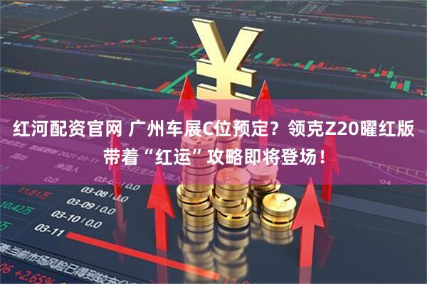 红河配资官网 广州车展C位预定？领克Z20曜红版带着“红运”攻略即将登场！