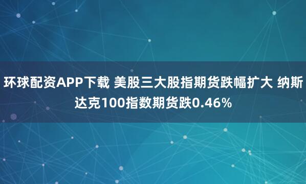 环球配资APP下载 美股三大股指期货跌幅扩大 纳斯达克100指数期货跌0.46%