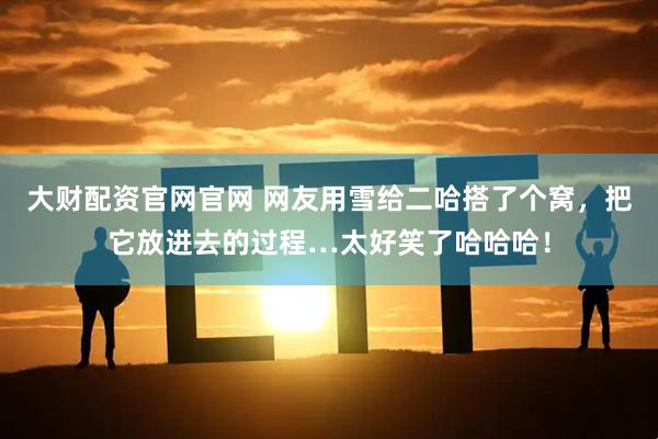 大财配资官网官网 网友用雪给二哈搭了个窝，把它放进去的过程…太好笑了哈哈哈！