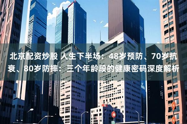 北京配资炒股 人生下半场：48岁预防、70岁抗衰、80岁防摔：三个年龄段的健康密码深度解析