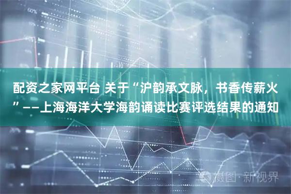 配资之家网平台 关于“沪韵承文脉，书香传薪火”——上海海洋大学海韵诵读比赛评选结果的通知