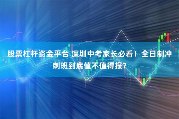 股票杠杆资金平台 深圳中考家长必看！全日制冲刺班到底值不值得报？
