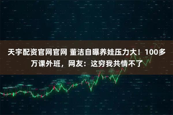 天宇配资官网官网 董洁自曝养娃压力大！100多万课外班，网友：这穷我共情不了