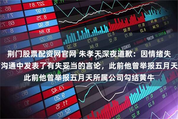 荆门股票配资网官网 朱孝天深夜道歉：因情绪失控，在与他人私信沟通中发表了有失妥当的言论，此前他曾举报五月天所属公司勾结黄牛