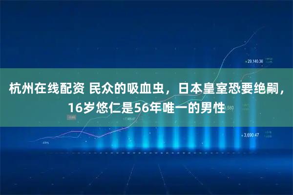 杭州在线配资 民众的吸血虫，日本皇室恐要绝嗣，16岁悠仁是56年唯一的男性