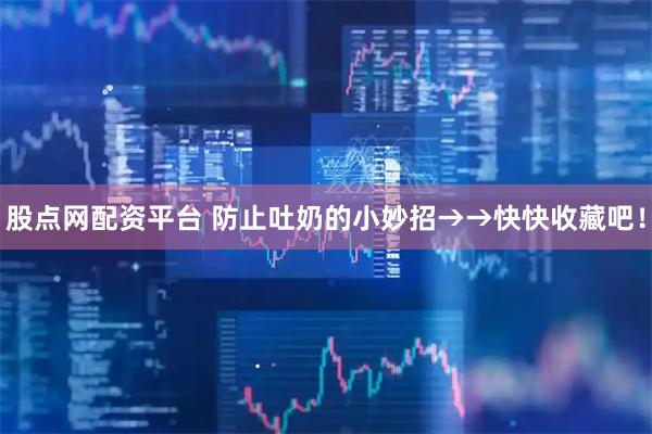 股点网配资平台 防止吐奶的小妙招→→快快收藏吧！