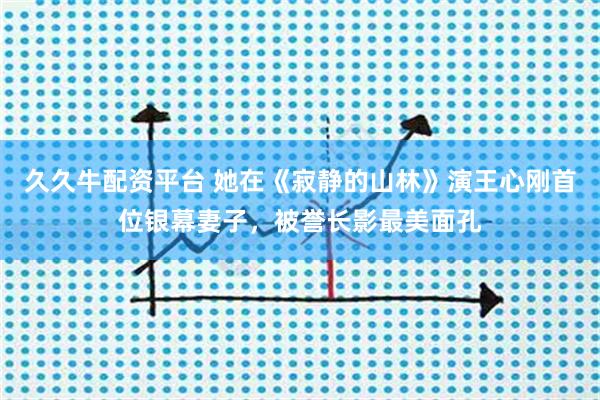 久久牛配资平台 她在《寂静的山林》演王心刚首位银幕妻子，被誉长影最美面孔