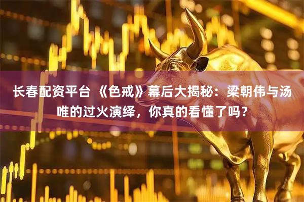 长春配资平台 《色戒》幕后大揭秘：梁朝伟与汤唯的过火演绎，你真的看懂了吗？