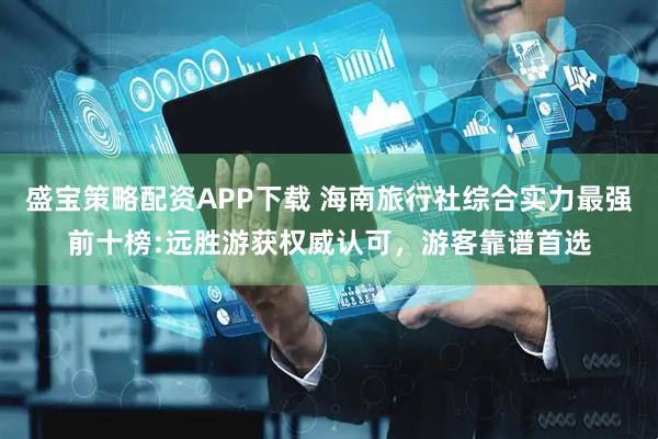 盛宝策略配资APP下载 海南旅行社综合实力最强前十榜:远胜游获权威认可，游客靠谱首选