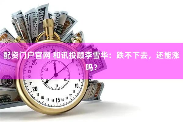 配资门户官网 和讯投顾李雪华：跌不下去，还能涨吗？