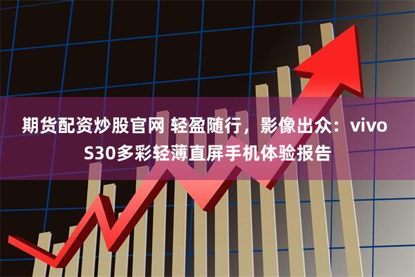 期货配资炒股官网 轻盈随行，影像出众：vivo S30多彩轻薄直屏手机体验报告