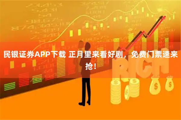 民银证券APP下载 正月里来看好剧，免费门票速来抢！