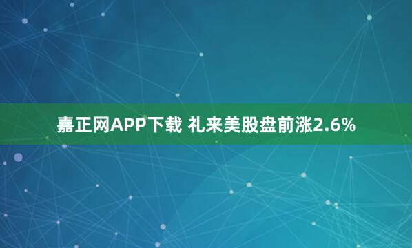 嘉正网APP下载 礼来美股盘前涨2.6%